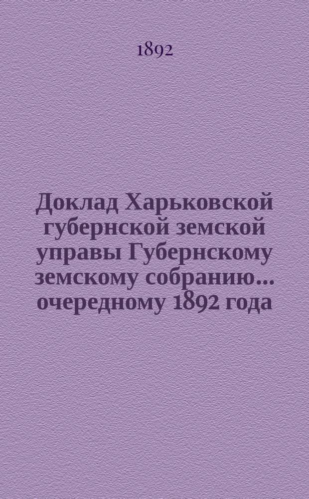 Доклад Харьковской губернской земской управы Губернскому земскому собранию... ... [очередному] 1892 года : По отделам Техническому и Бухгалтерскому