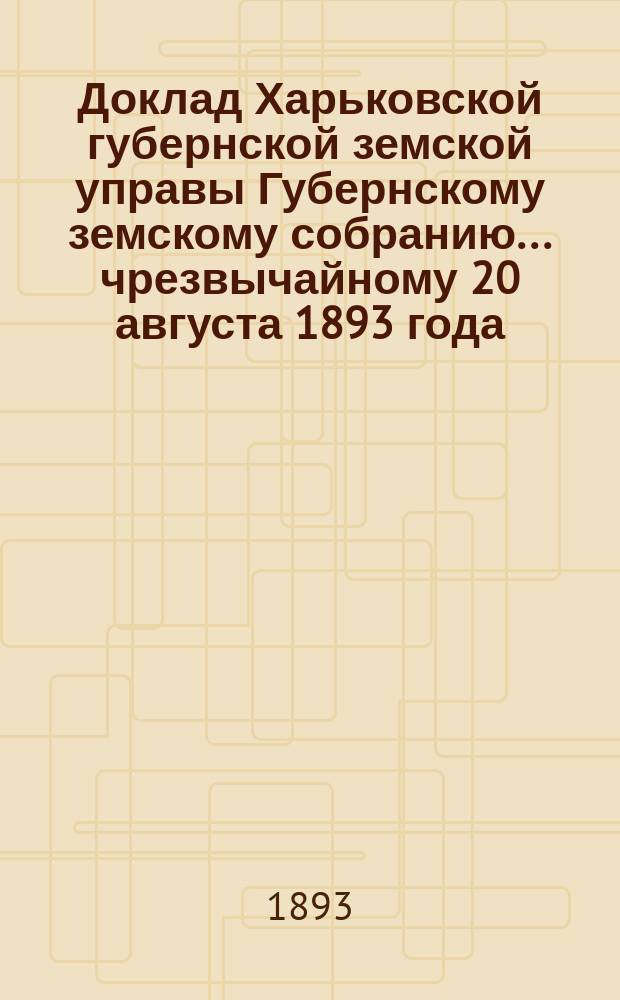 Доклад Харьковской губернской земской управы Губернскому земскому собранию... ... чрезвычайному 20 августа 1893 года : О мероприятиях против появившейся в пределах губернии холеры