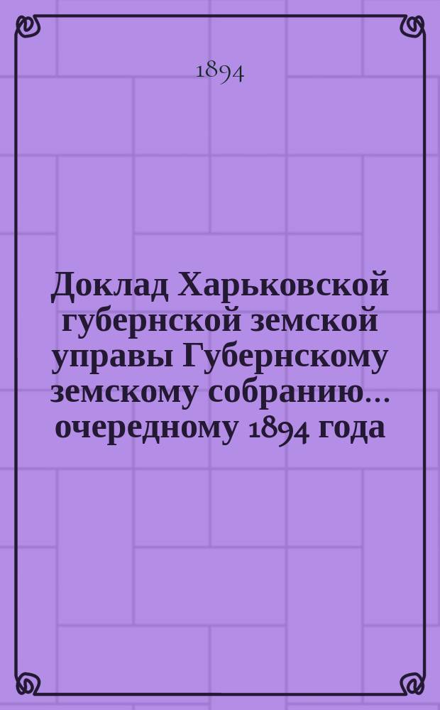 Доклад Харьковской губернской земской управы Губернскому земскому собранию... ... [очередному] 1894 года : По взаимному земскому страхованию строений от огня