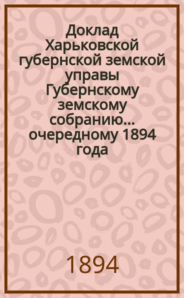 Доклад Харьковской губернской земской управы Губернскому земскому собранию... ... [очередному] 1894 года : По отделам Попечительному и Ветеринарному