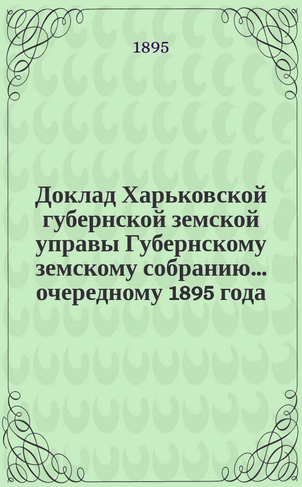 Доклад Харьковской губернской земской управы Губернскому земскому собранию... ... [очередному] 1895 года : О причинах, влияющих на увеличение пожаров в разных местностях Харьковской губернии