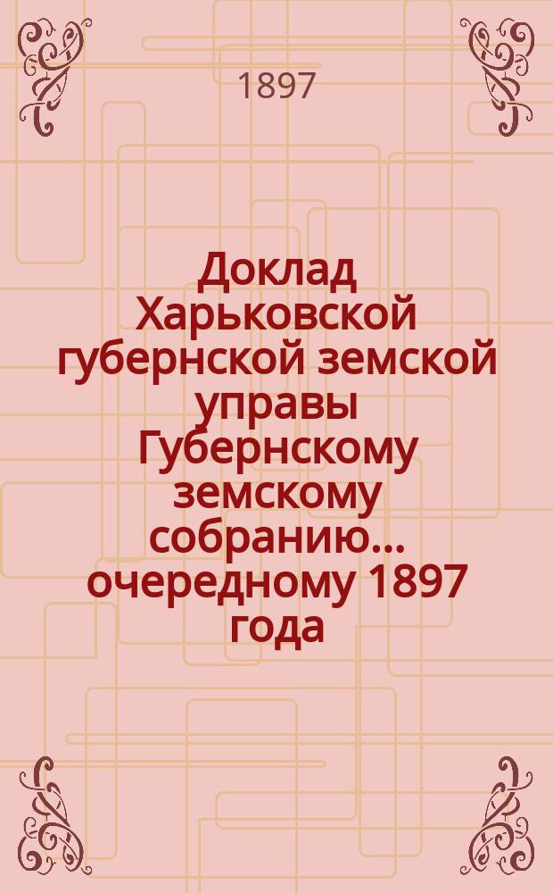 Доклад Харьковской губернской земской управы Губернскому земскому собранию... ... [очередному] 1897 года : По Земскому отделу