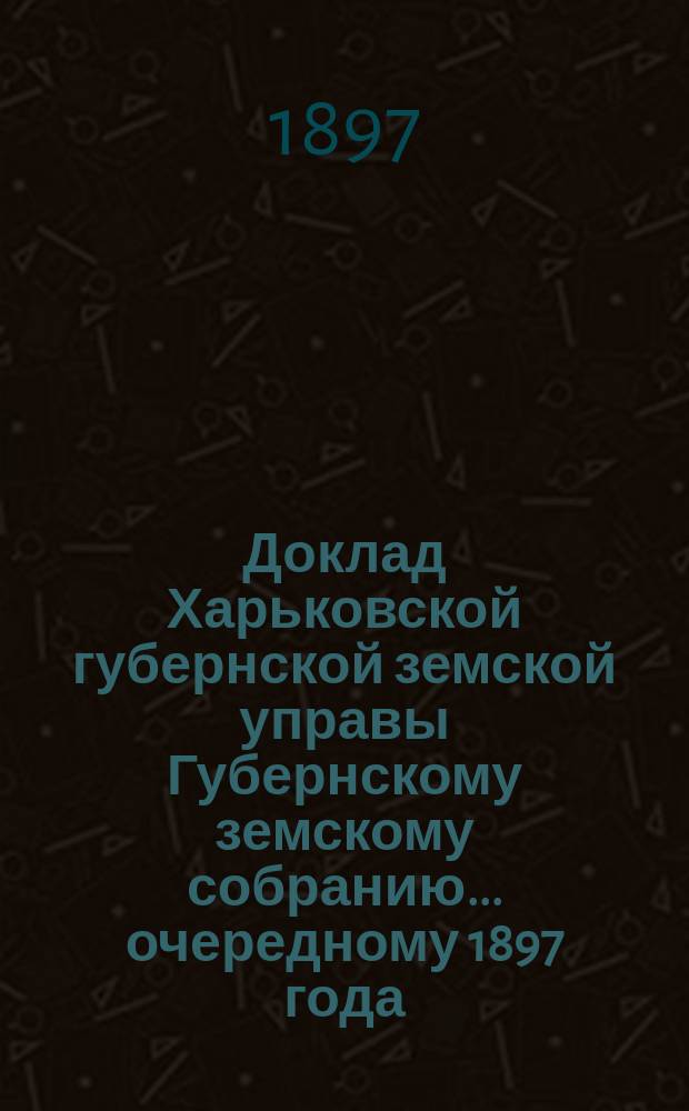 Доклад Харьковской губернской земской управы Губернскому земскому собранию... ... [очередному] 1897 года : По отделам Попечительному и Ветеринарному