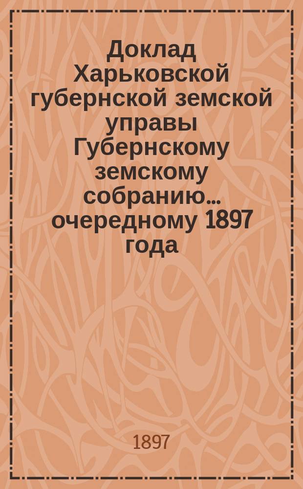 Доклад Харьковской губернской земской управы Губернскому земскому собранию... ... [очередному] 1897 года : По Техническому отделу