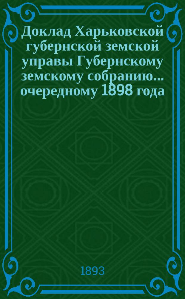 Доклад Харьковской губернской земской управы Губернскому земскому собранию... ... [очередному] 1898 года : По Земскому и Оценочному отделам