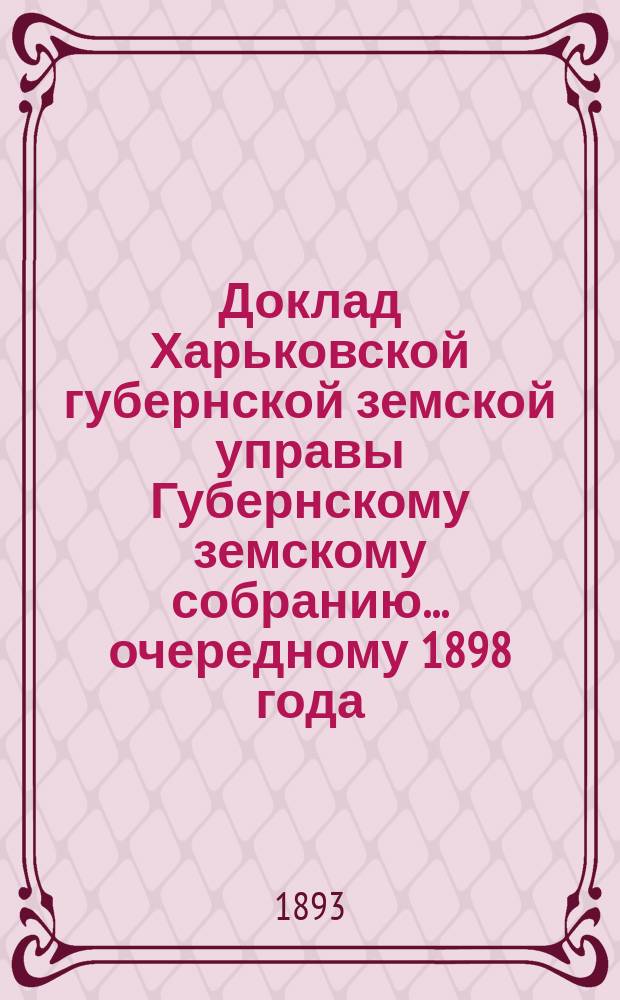 Доклад Харьковской губернской земской управы Губернскому земскому собранию... ... [очередному] 1898 года : По Земскому отделу
