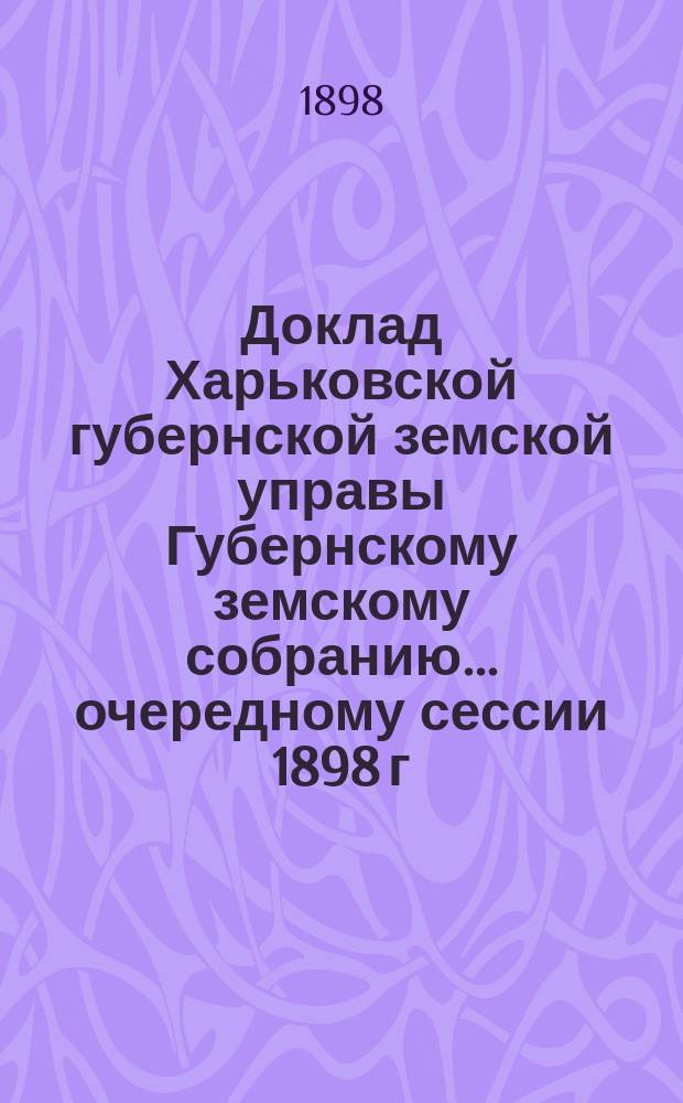 Доклад Харьковской губернской земской управы Губернскому земскому собранию... ... очередному сессии 1898 г. : По Техническому отделу