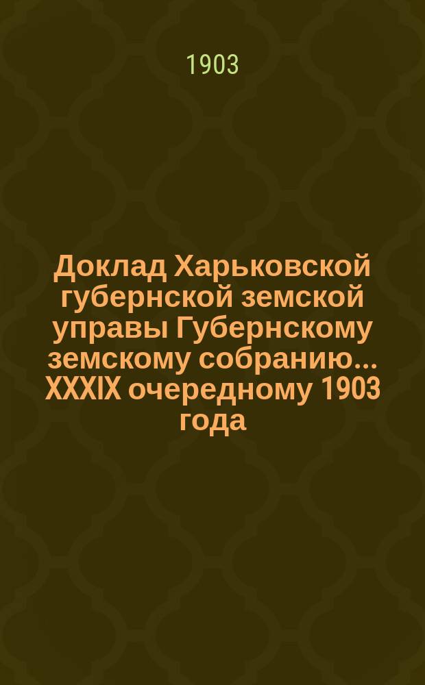 Доклад Харьковской губернской земской управы Губернскому земскому собранию... ... XXXIX очередному 1903 года : По Техническому отделу. О составлении для Харьковской губернии плана сети земских дорог, с подразделением их на разряды и очереди устройства