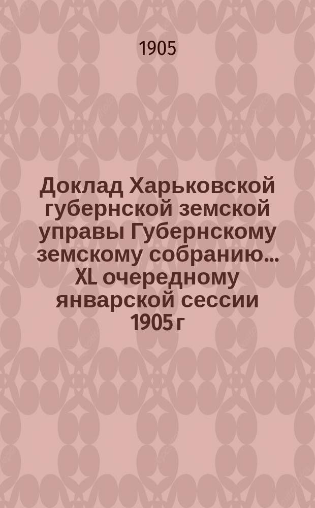 Доклад Харьковской губернской земской управы Губернскому земскому собранию... ... XL очередному январской сессии 1905 г. : Земский отдел
