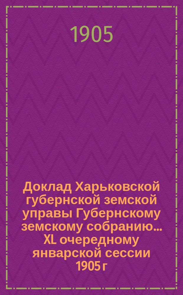 Доклад Харьковской губернской земской управы Губернскому земскому собранию... ... XL очередному январской сессии 1905 г. : По Пенсионному отделу