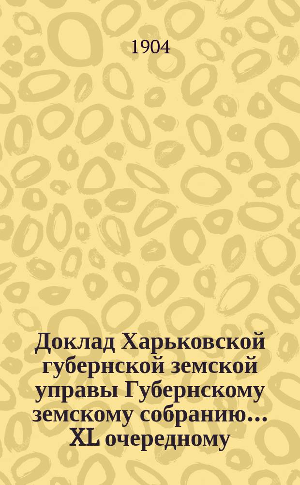 Доклад Харьковской губернской земской управы Губернскому земскому собранию... ... XL очередному. Перечень докладов... : Перечень докладов, подлежащих обсуждению XL очередного Губернского земского собрания 1904 года
