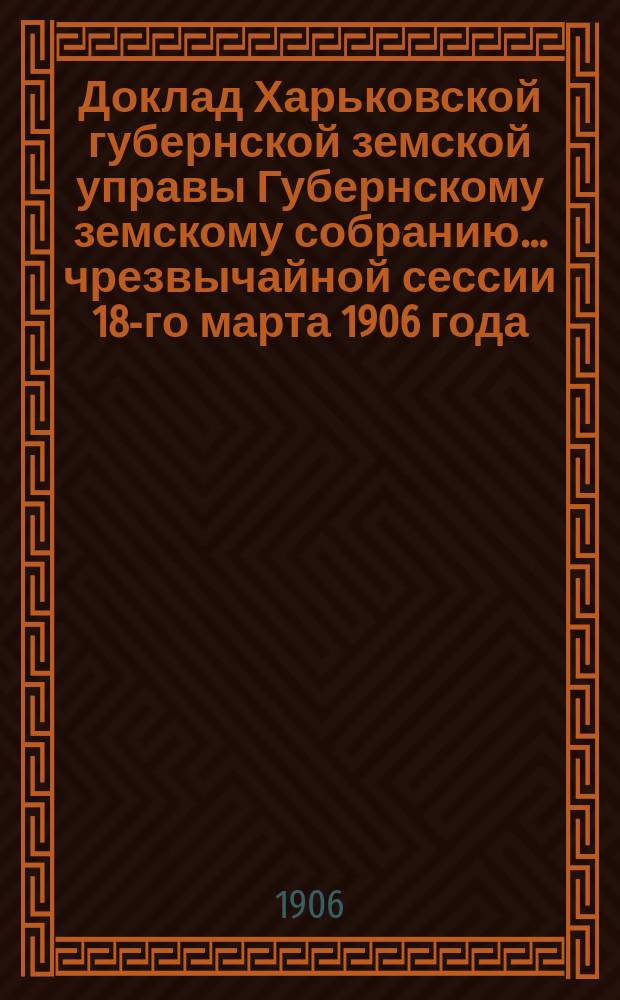 Доклад Харьковской губернской земской управы Губернскому земскому собранию... ... чрезвычайной сессии 18-го марта 1906 года : По Санитарному отделу