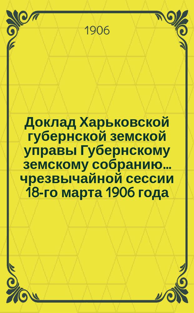 Доклад Харьковской губернской земской управы Губернскому земскому собранию... ... чрезвычайной сессии 18-го марта 1906 года : По Экономическому отделу