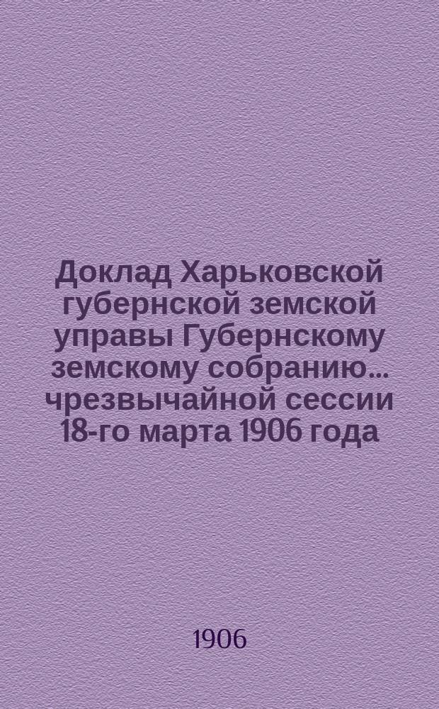 Доклад Харьковской губернской земской управы Губернскому земскому собранию... ... чрезвычайной сессии 18-го марта 1906 года. Перечень докладов... : Перечень докладов, подлежащих обсуждению Губернского земского собрания чрезвычайной сессии 18-го марта 1906 г.