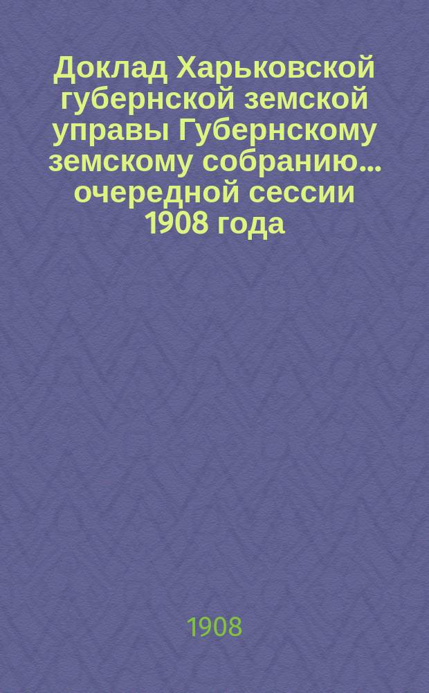 Доклад Харьковской губернской земской управы Губернскому земскому собранию... ... очередной сессии 1908 года. (15 января) : По Страховому отделу