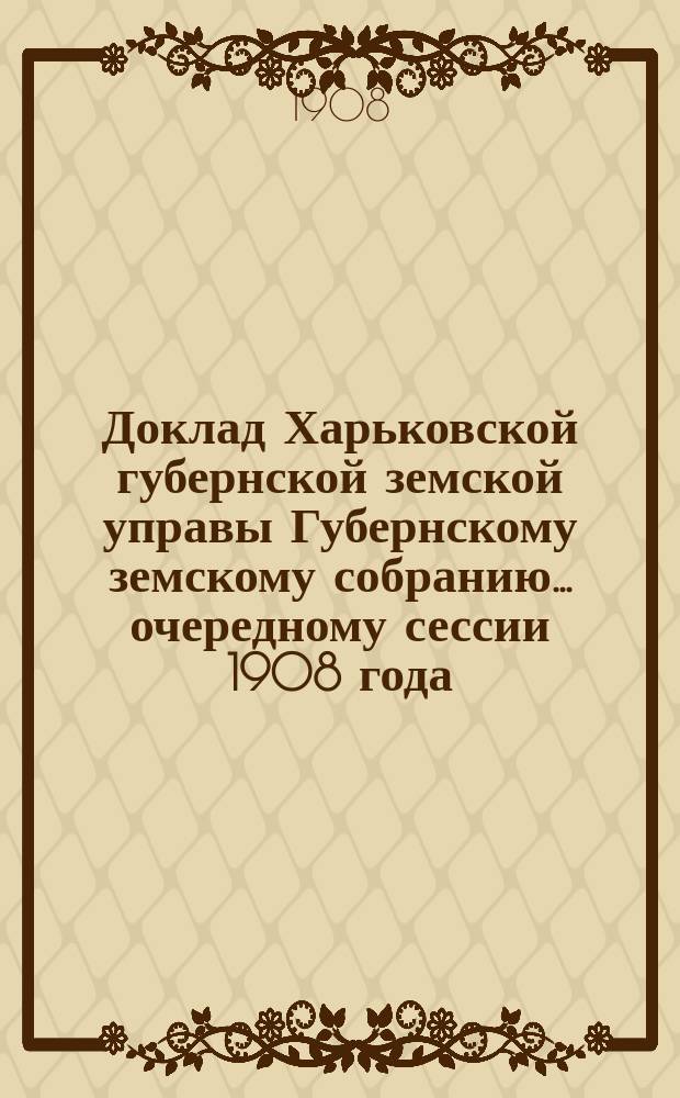 Доклад Харьковской губернской земской управы Губернскому земскому собранию... ... очередному сессии 1908 года : По Отделу народного здравия