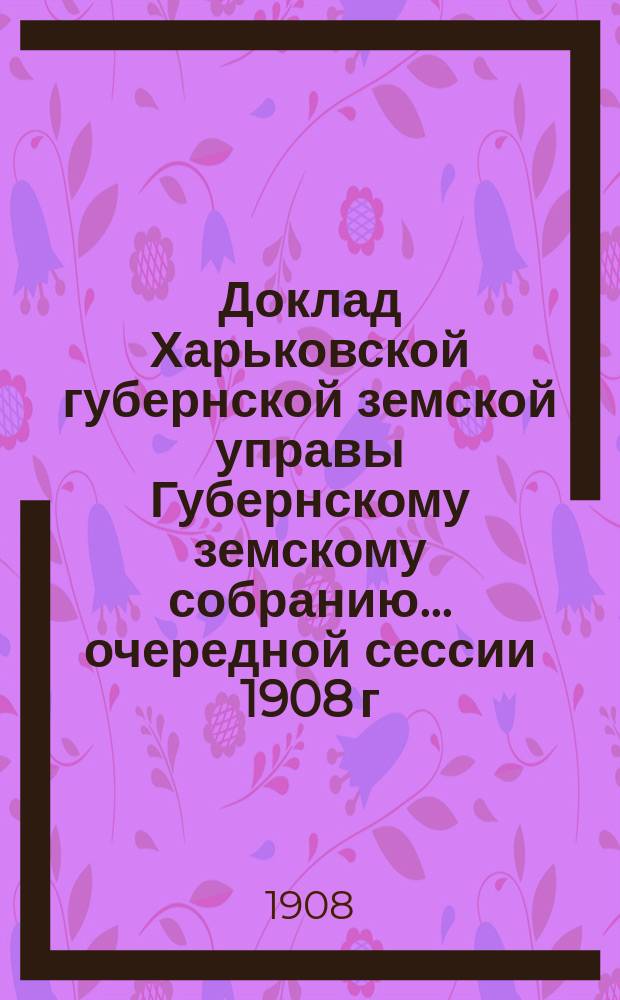 Доклад Харьковской губернской земской управы Губернскому земскому собранию... ... очередной сессии 1908 г. : По Техническому отделу