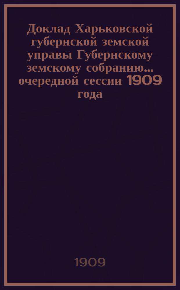 Доклад Харьковской губернской земской управы Губернскому земскому собранию... ... очередной сессии 1909 года : По Распорядительному отделу