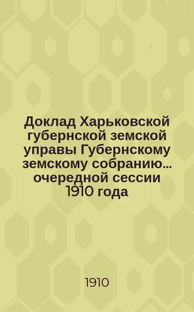 Доклад Харьковской губернской земской управы Губернскому земскому собранию... ... очередной сессии 1910 года : По Оценочно-статистическому отделу