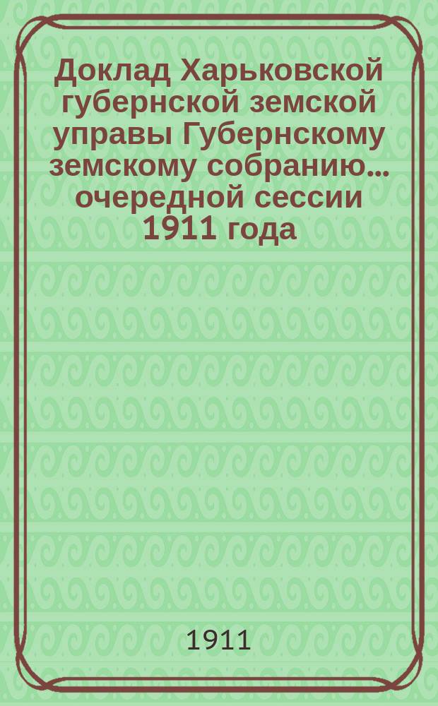 Доклад Харьковской губернской земской управы Губернскому земскому собранию... ... очередной сессии 1911 года : По Оценочно-статистическому отделу