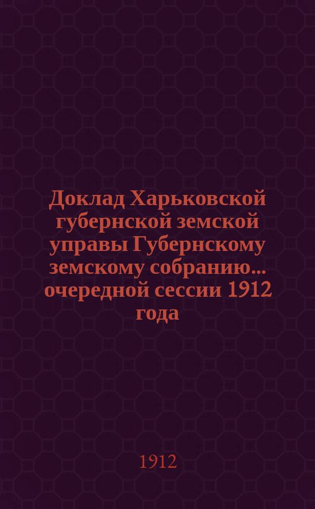 Доклад Харьковской губернской земской управы Губернскому земскому собранию... ... очередной сессии 1912 года : По Пенсионному отделу