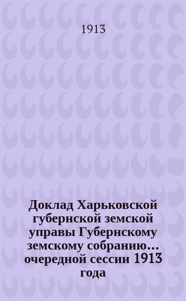 Доклад Харьковской губернской земской управы Губернскому земскому собранию... ... [очередной сессии 1913 года] : О займе в банке по выдаче ссуд городам и земствам, или в других кредитных учреждениях, или у Губернского земства потребной суммы для осуществления проектируемого шоссирования дорог в уезде