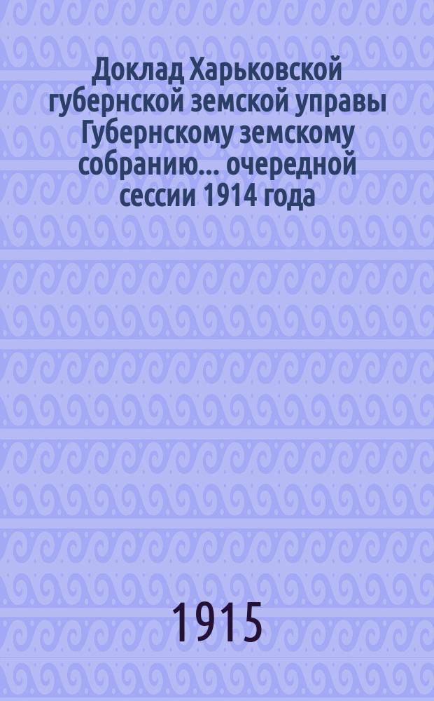Доклад Харьковской губернской земской управы Губернскому земскому собранию... ... очередной сессии 1914 года : По Оценочно-статистическому отделу