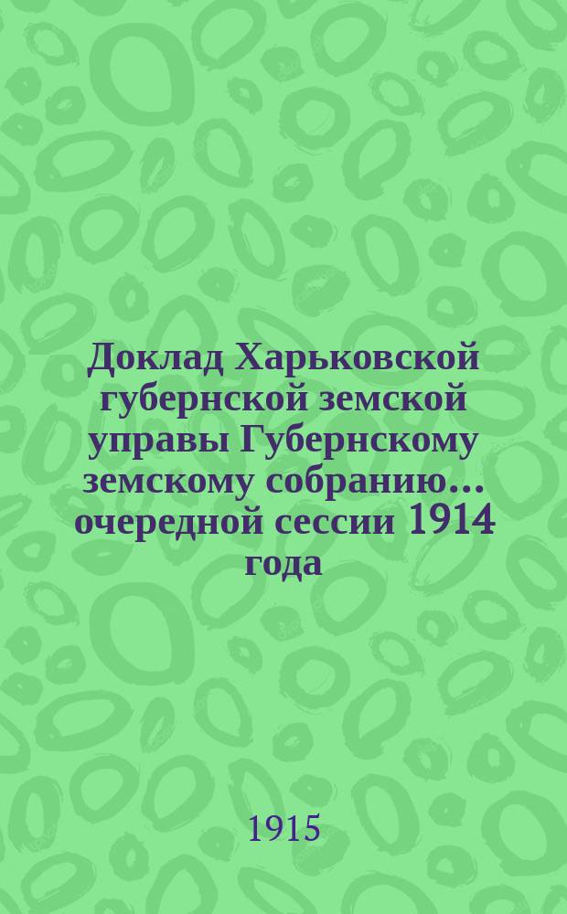Доклад Харьковской губернской земской управы Губернскому земскому собранию... ... очередной сессии 1914 года : По Экономическому отделу