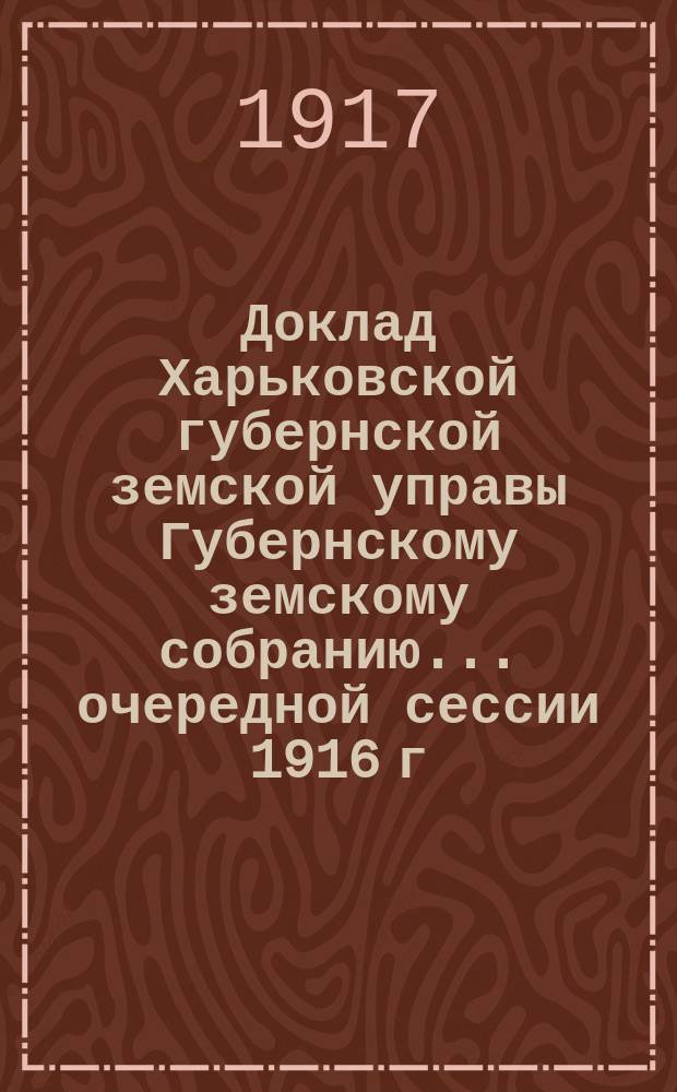 Доклад Харьковской губернской земской управы Губернскому земскому собранию... ... очередной сессии 1916 г. (23 января 1917 г.) : О призрении увечных воинов