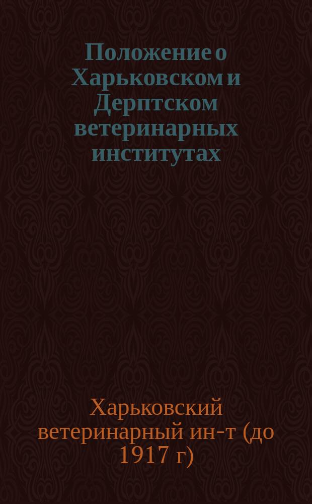 Положение о Харьковском и Дерптском ветеринарных институтах: Утв. 8 мая 1873 г.; Положение о Харьковском и Дерптском ветеринарных институтах, присвоенное и Казанскому