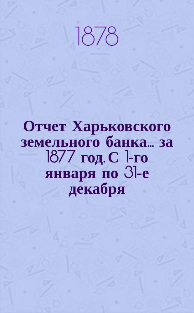 Отчет Харьковского земельного банка... за 1877 год. С 1-го января по 31-е декабря