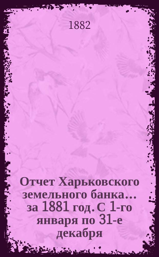 Отчет Харьковского земельного банка... за 1881 год. С 1-го января по 31-е декабря