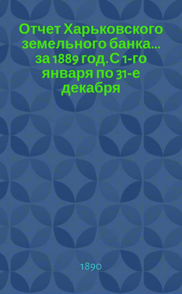 Отчет Харьковского земельного банка... за 1889 год. С 1-го января по 31-е декабря