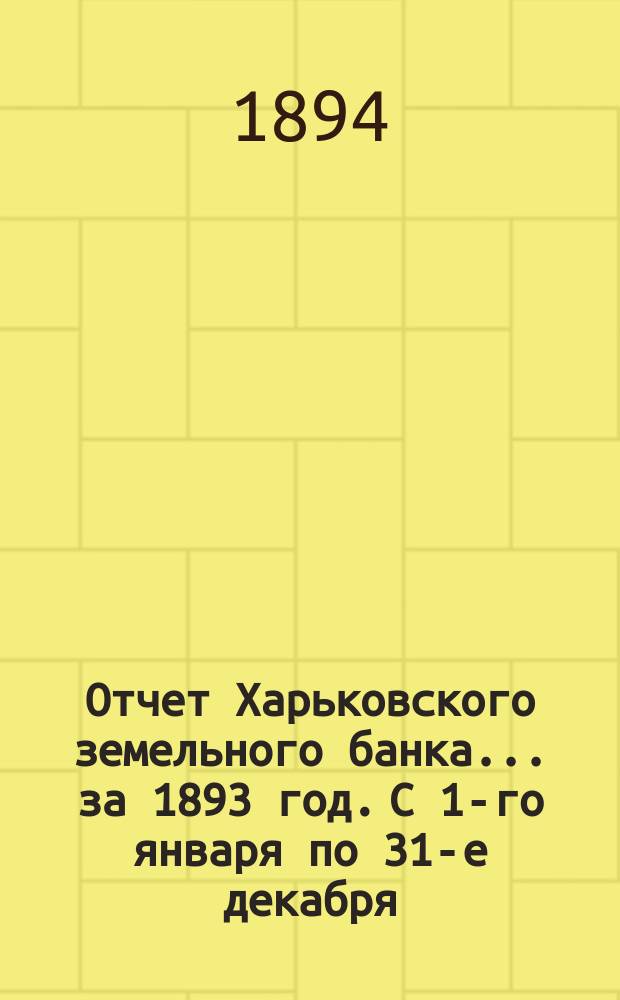 Отчет Харьковского земельного банка... за 1893 год. С 1-го января по 31-е декабря