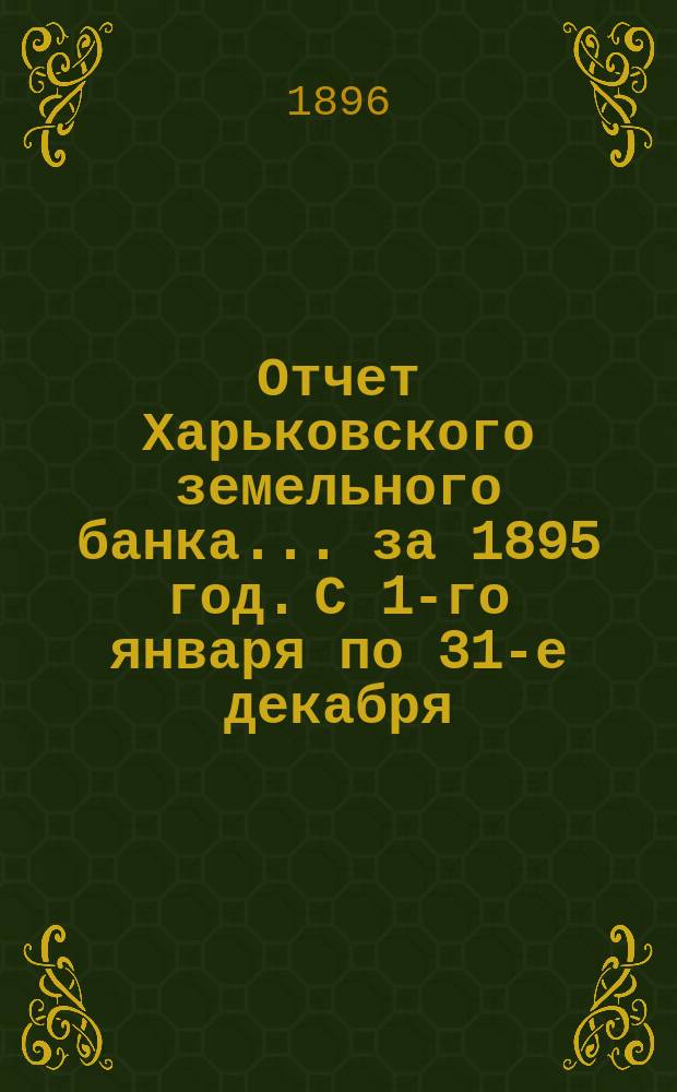 Отчет Харьковского земельного банка... за 1895 год. С 1-го января по 31-е декабря
