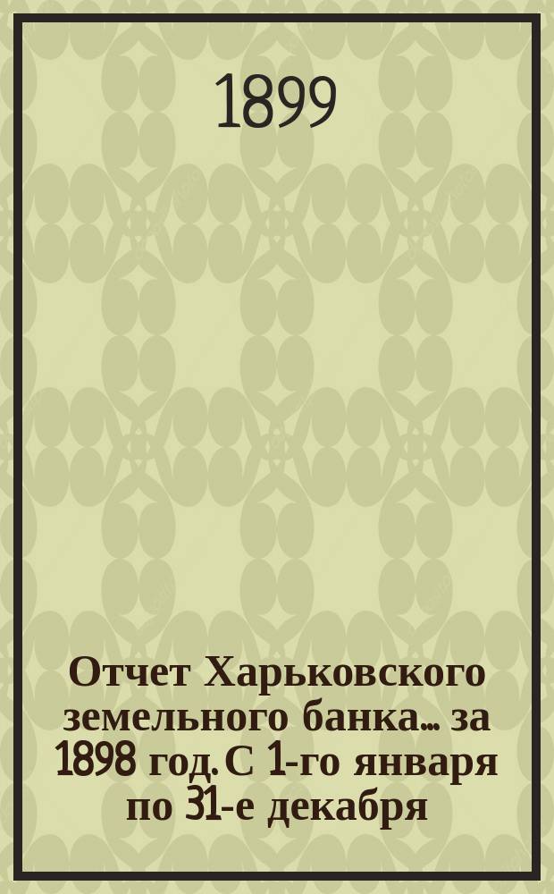 Отчет Харьковского земельного банка... за 1898 год. С 1-го января по 31-е декабря