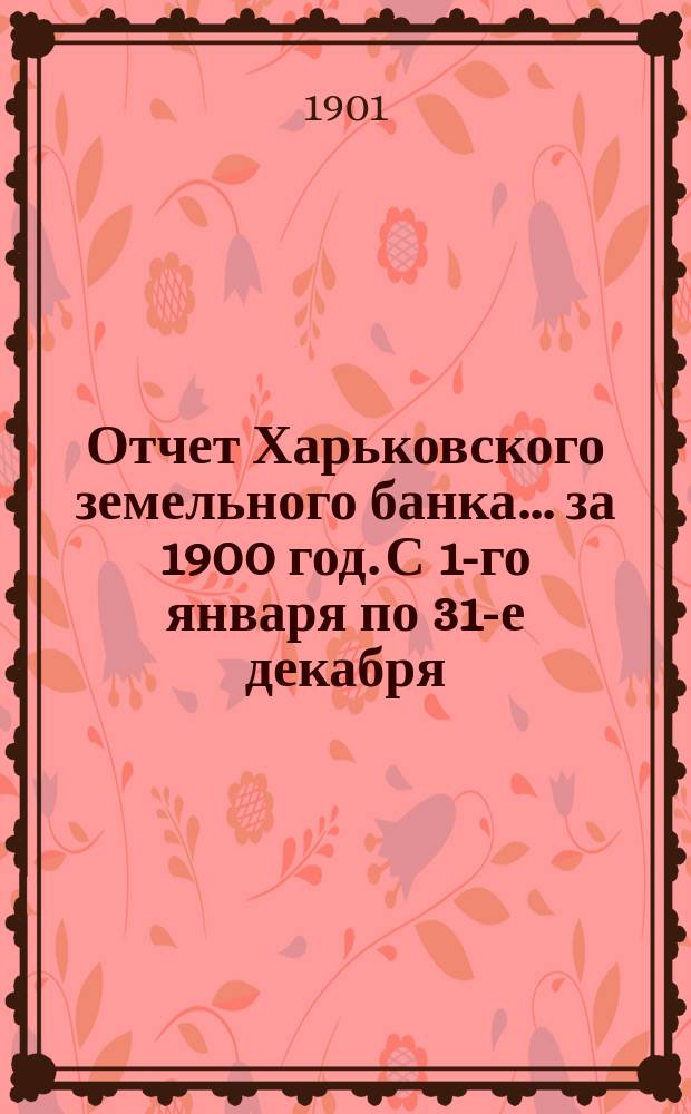 Отчет Харьковского земельного банка... за 1900 год. С 1-го января по 31-е декабря