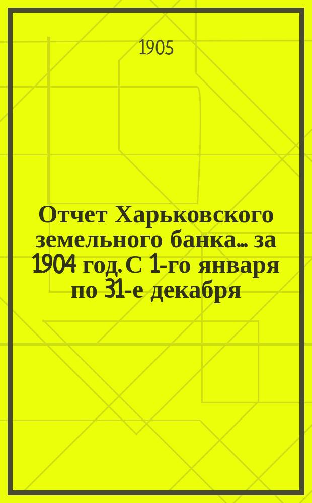 Отчет Харьковского земельного банка... за 1904 год. С 1-го января по 31-е декабря