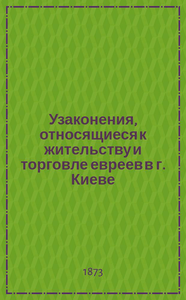 Узаконения, относящиеся к жительству и торговле евреев в г. Киеве : Извлеч. из Свода законов с позднейшими их изм. и доп