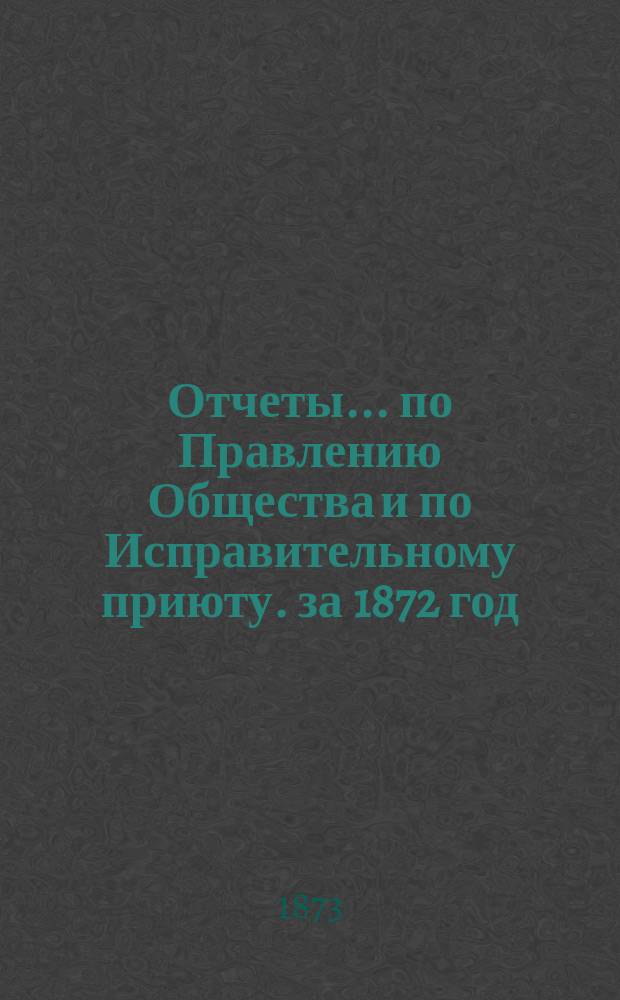 Отчеты... по Правлению Общества и по Исправительному приюту. за 1872 год