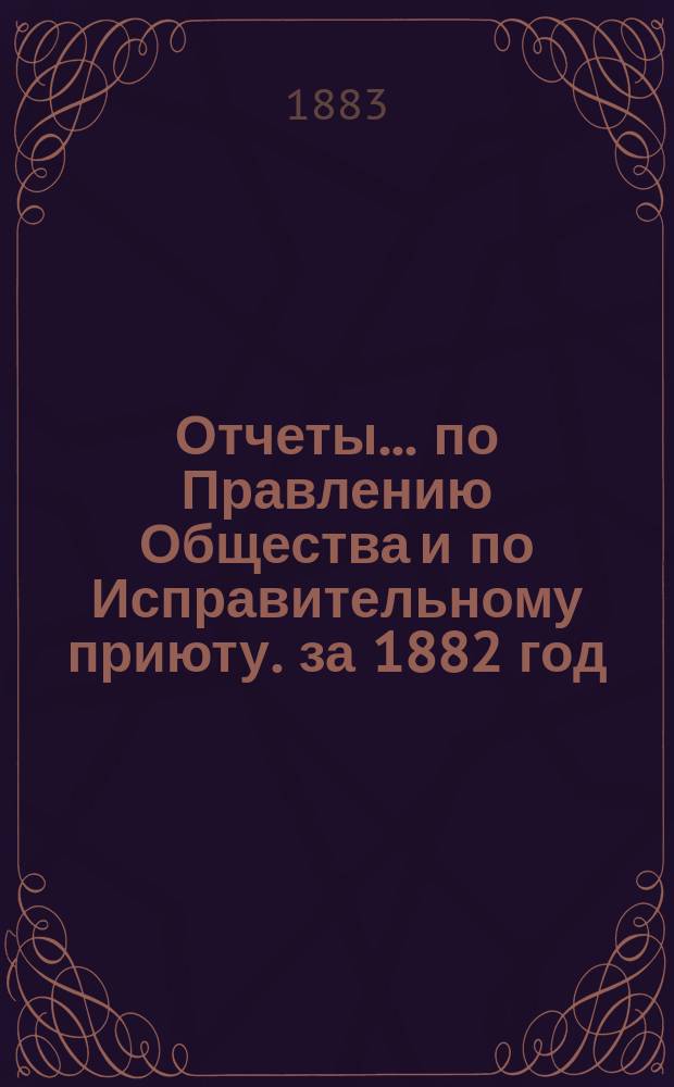 Отчеты... по Правлению Общества и по Исправительному приюту. за 1882 год : за 1882 год ; Каталог книг Библиотеки Общества