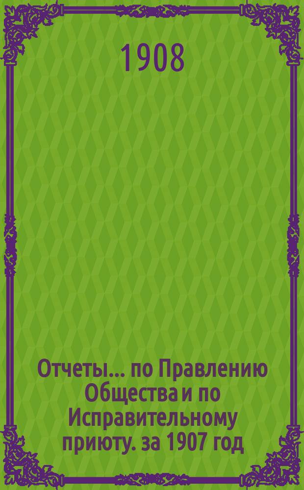 Отчеты... по Правлению Общества и по Исправительному приюту. за 1907 год