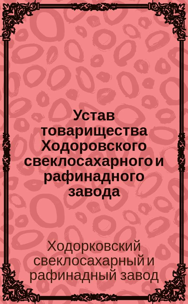 Устав товарищества Ходоровского свеклосахарного и рафинадного завода : Утв. 28 февр. 1897 г.