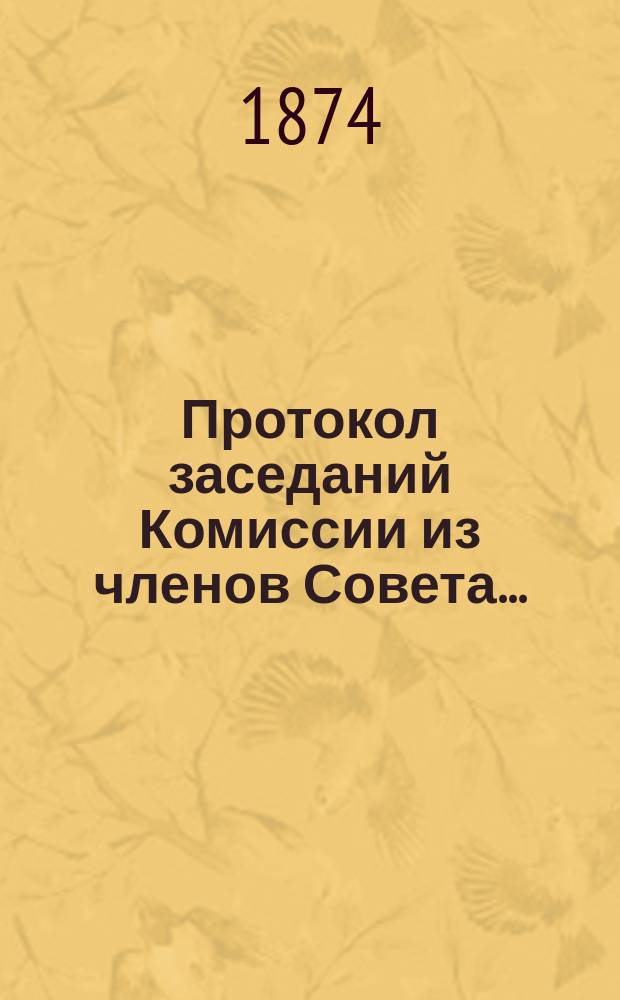 Протокол заседаний Комиссии из членов Совета.. : 1-. 9... 1-го мая 1874 года