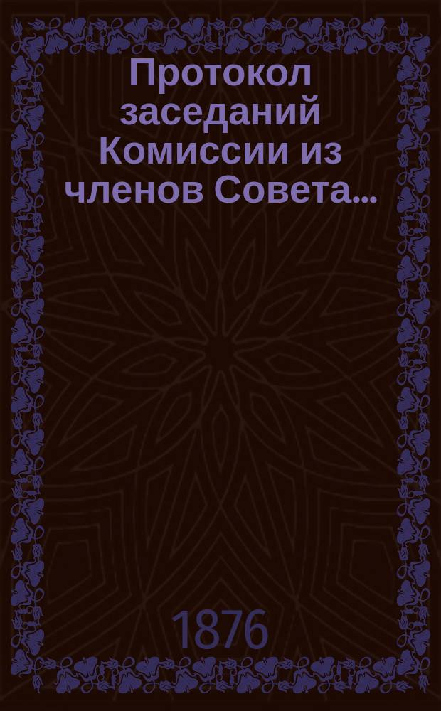 Протокол заседаний Комиссии из членов Совета.. : 1-. 21... мая 14 дня 1876 года