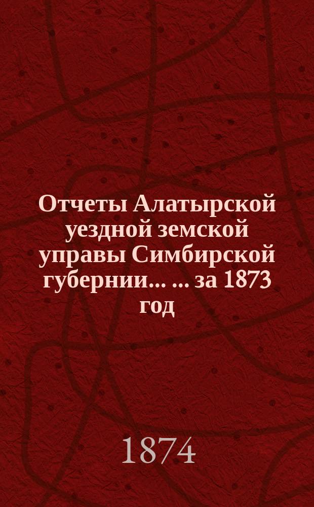 Отчеты Алатырской уездной земской управы Симбирской губернии ... ... за 1873 год
