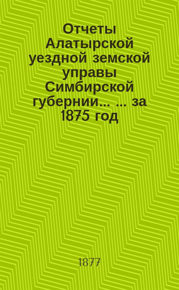 Отчеты Алатырской уездной земской управы Симбирской губернии ... ... за 1875 год