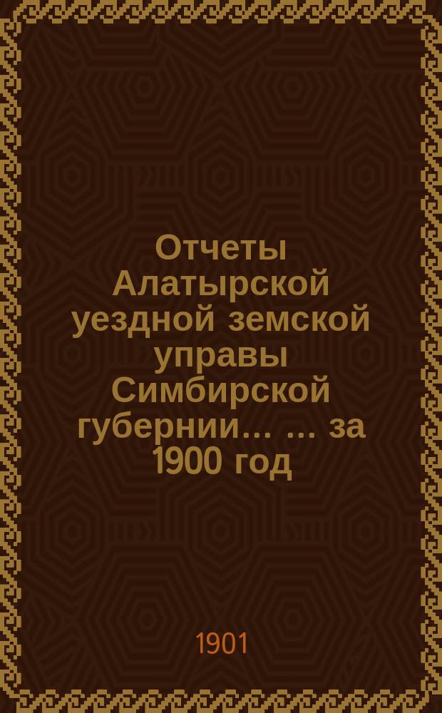 Отчеты Алатырской уездной земской управы Симбирской губернии ... ... за 1900 год