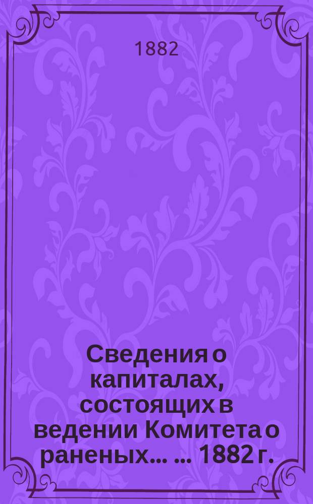 Сведения о капиталах, состоящих в ведении Комитета о раненых ... ... [1882 г.]