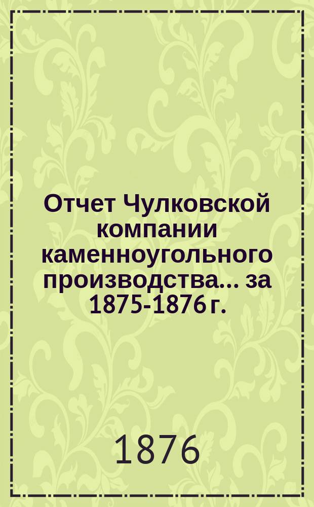 Отчет Чулковской компании каменноугольного производства ... за 1875-1876 г.